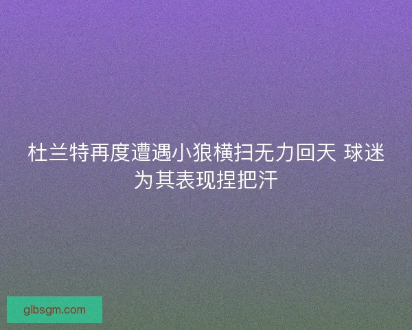 杜兰特再度遭遇小狼横扫无力回天 球迷为其表现捏把汗