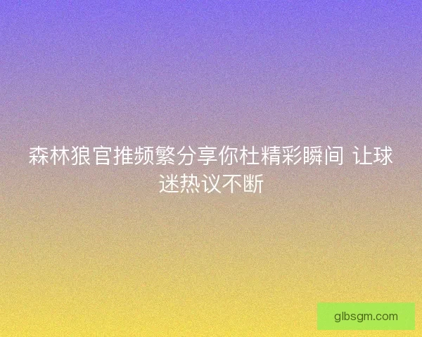 森林狼官推频繁分享你杜精彩瞬间 让球迷热议不断