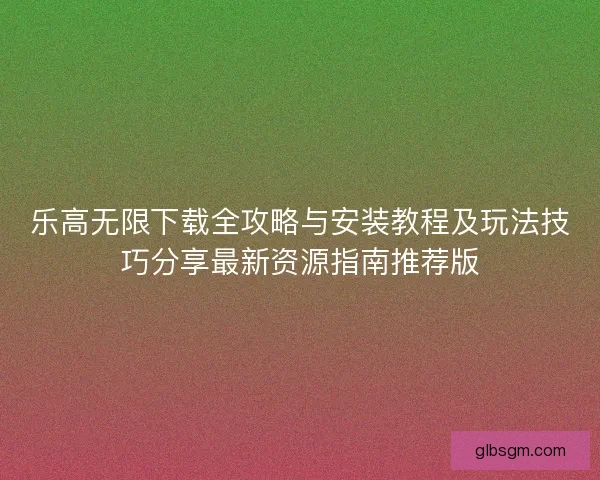 乐高无限下载全攻略与安装教程及玩法技巧分享最新资源指南推荐版