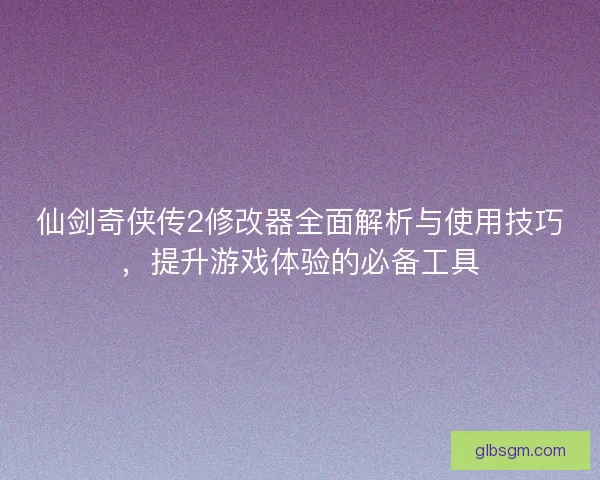 仙剑奇侠传2修改器全面解析与使用技巧，提升游戏体验的必备工具