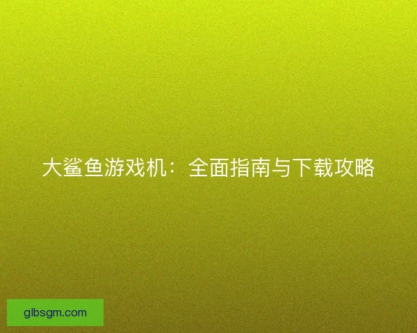大鲨鱼游戏机：全面指南与下载攻略