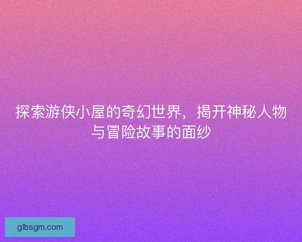 探索游侠小屋的奇幻世界，揭开神秘人物与冒险故事的面纱