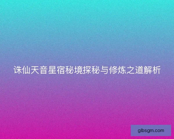诛仙天音星宿秘境探秘与修炼之道解析
