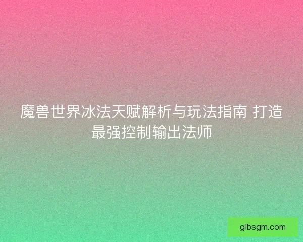 魔兽世界冰法天赋解析与玩法指南 打造最强控制输出法师
