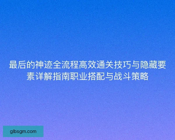 最后的神迹全流程高效通关技巧与隐藏要素详解指南职业搭配与战斗策略