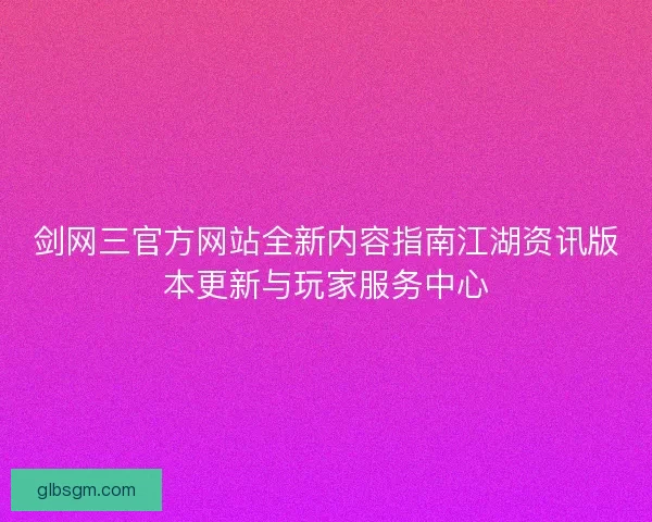 剑网三官方网站全新内容指南江湖资讯版本更新与玩家服务中心