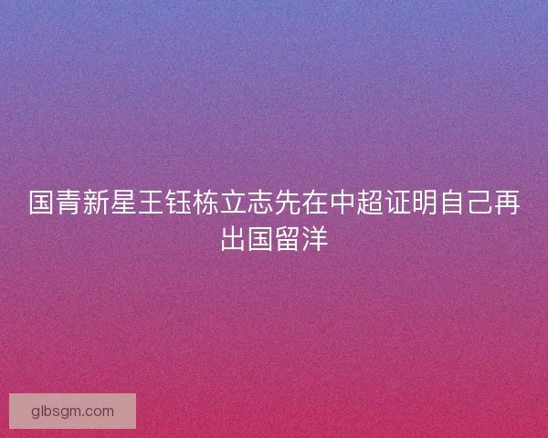 国青新星王钰栋立志先在中超证明自己再出国留洋