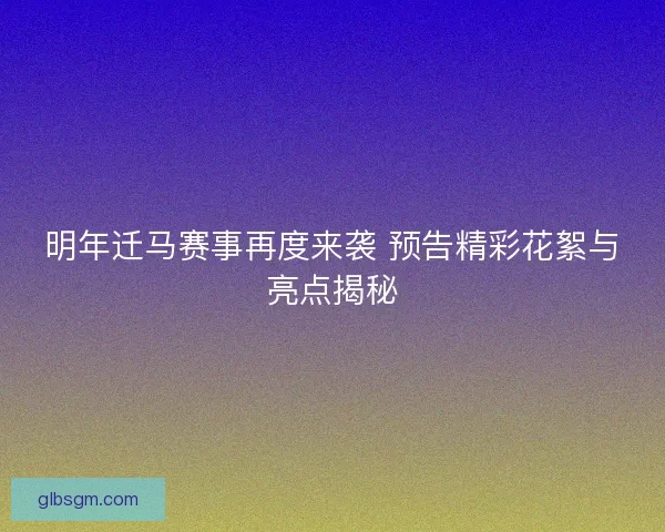 明年迁马赛事再度来袭 预告精彩花絮与亮点揭秘