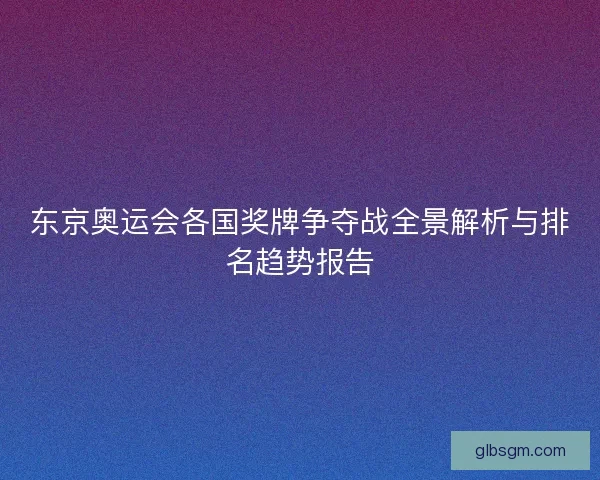 东京奥运会各国奖牌争夺战全景解析与排名趋势报告