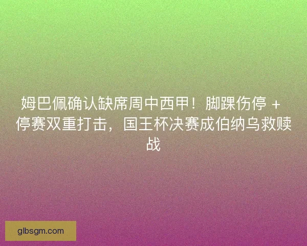 姆巴佩确认缺席周中西甲！脚踝伤停 + 停赛双重打击，国王杯决赛成伯纳乌救赎战