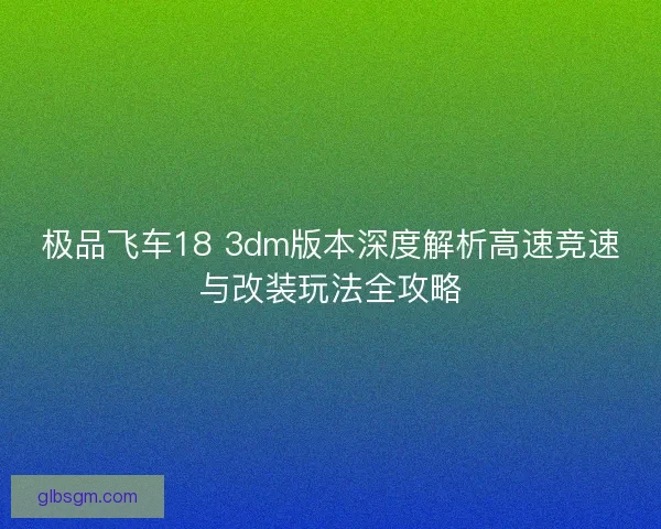 极品飞车18 3dm版本深度解析高速竞速与改装玩法全攻略