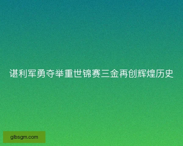 谌利军勇夺举重世锦赛三金再创辉煌历史