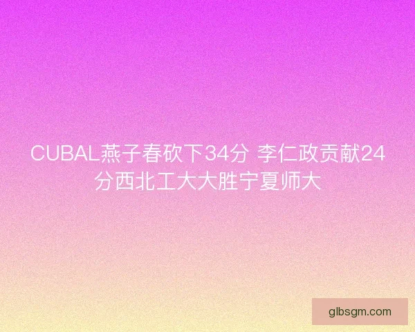 CUBAL燕子春砍下34分 李仁政贡献24分西北工大大胜宁夏师大