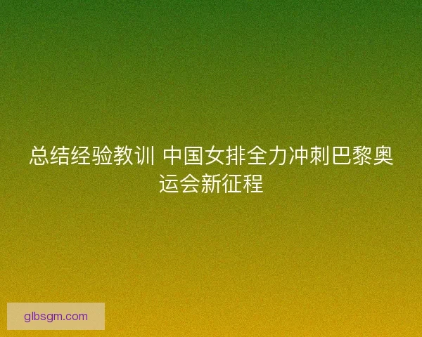 总结经验教训 中国女排全力冲刺巴黎奥运会新征程