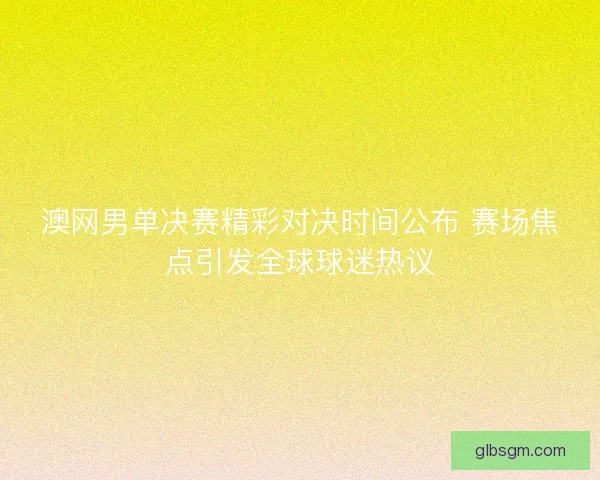 澳网男单决赛精彩对决时间公布 赛场焦点引发全球球迷热议