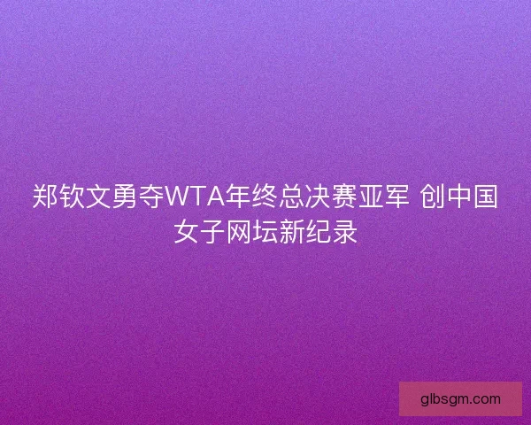 郑钦文勇夺WTA年终总决赛亚军 创中国女子网坛新纪录