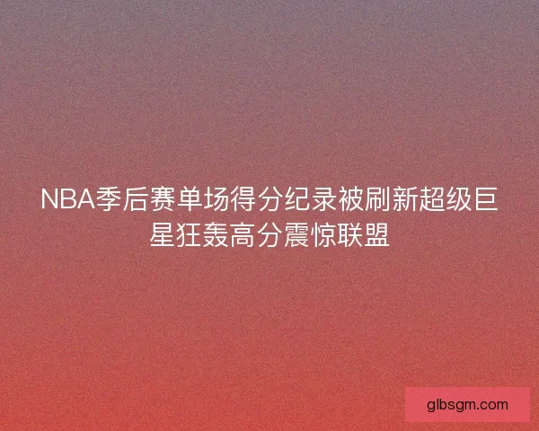 NBA季后赛单场得分纪录被刷新超级巨星狂轰高分震惊联盟