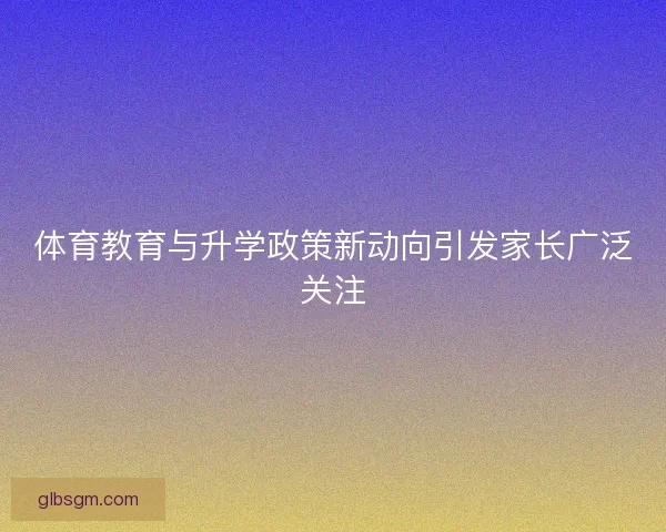 体育教育与升学政策新动向引发家长广泛关注