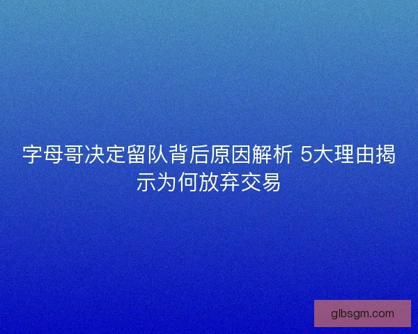 字母哥决定留队背后原因解析 5大理由揭示为何放弃交易