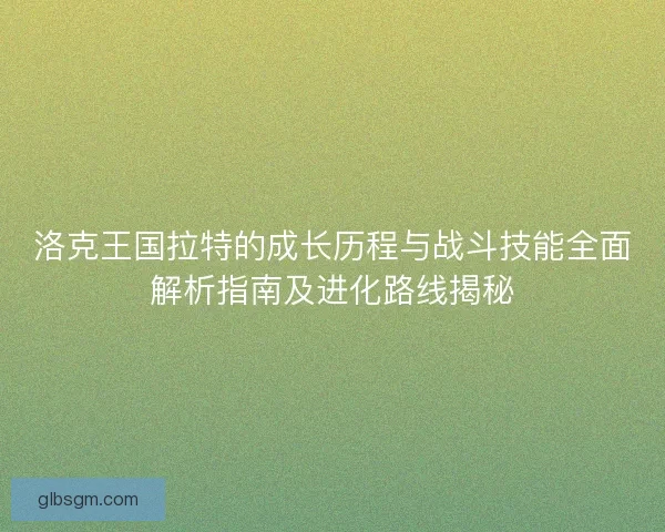 洛克王国拉特的成长历程与战斗技能全面解析指南及进化路线揭秘