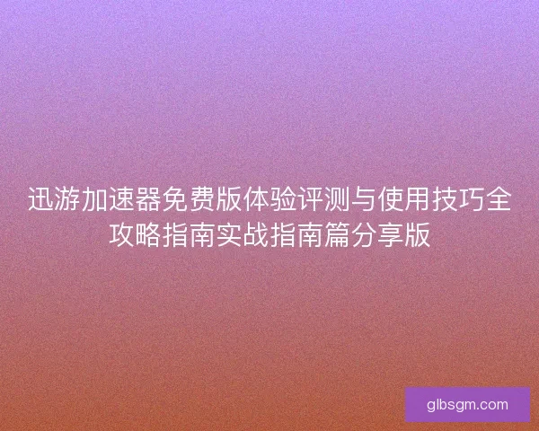 迅游加速器免费版体验评测与使用技巧全攻略指南实战指南篇分享版