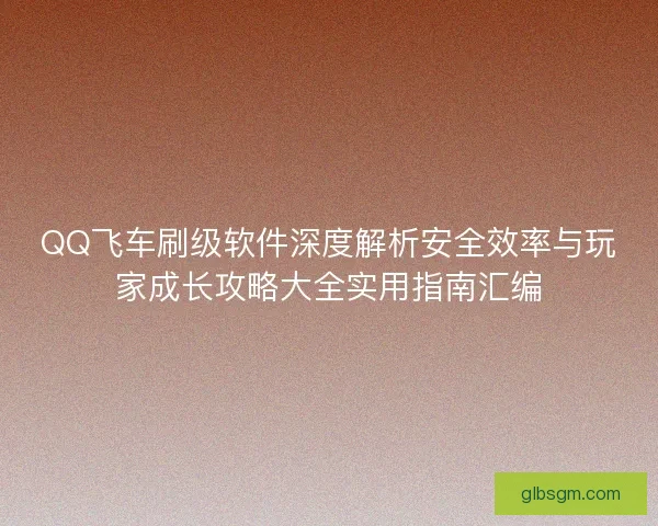 QQ飞车刷级软件深度解析安全效率与玩家成长攻略大全实用指南汇编