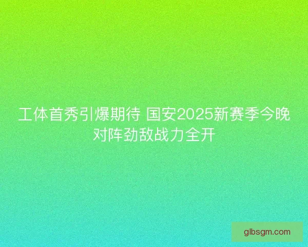 工体首秀引爆期待 国安2025新赛季今晚对阵劲敌战力全开