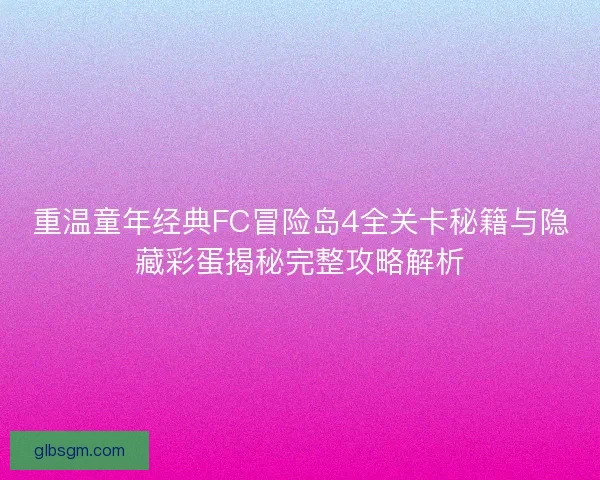 重温童年经典FC冒险岛4全关卡秘籍与隐藏彩蛋揭秘完整攻略解析