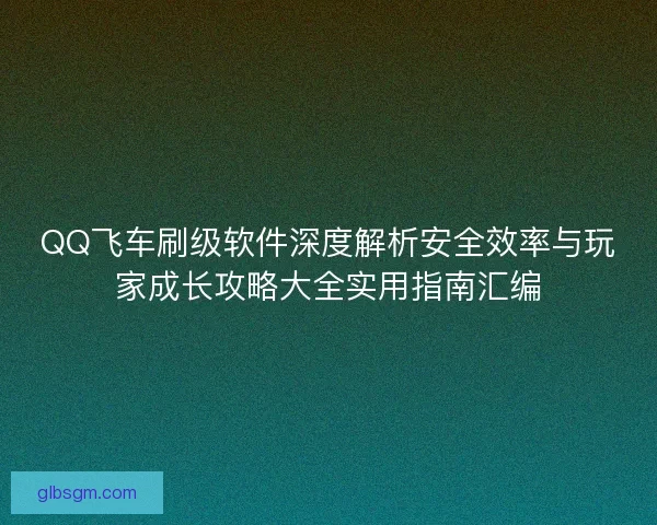 QQ飞车刷级软件深度解析安全效率与玩家成长攻略大全实用指南汇编