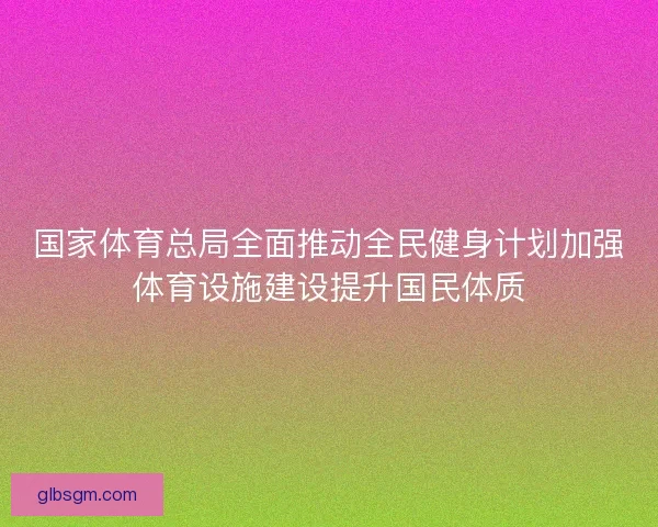 国家体育总局全面推动全民健身计划加强体育设施建设提升国民体质