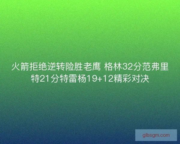 火箭拒绝逆转险胜老鹰 格林32分范弗里特21分特雷杨19+12精彩对决