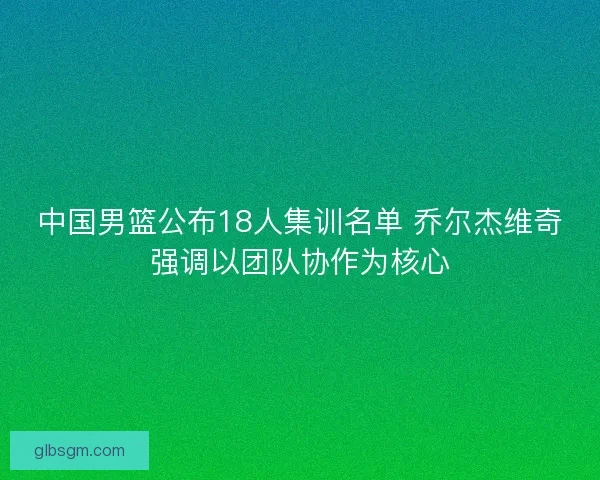 中国男篮公布18人集训名单 乔尔杰维奇强调以团队协作为核心