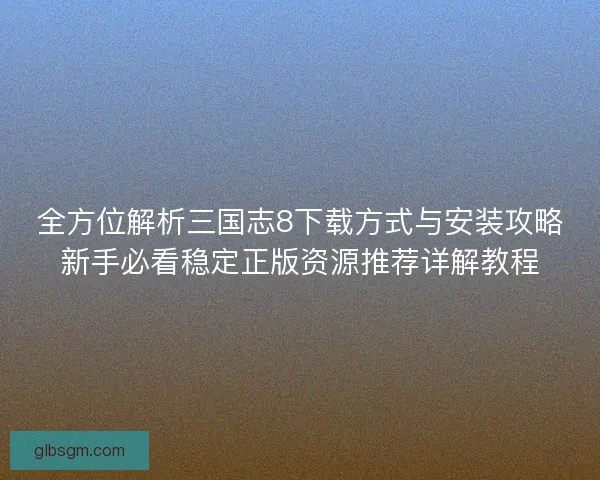 全方位解析三国志8下载方式与安装攻略新手必看稳定正版资源推荐详解教程