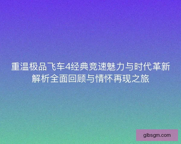 重温极品飞车4经典竞速魅力与时代革新解析全面回顾与情怀再现之旅