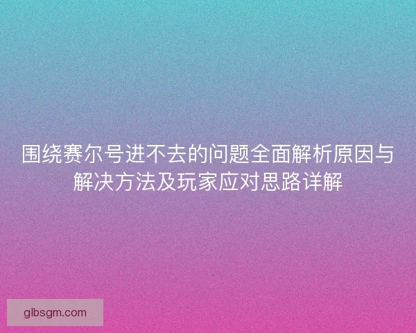 围绕赛尔号进不去的问题全面解析原因与解决方法及玩家应对思路详解