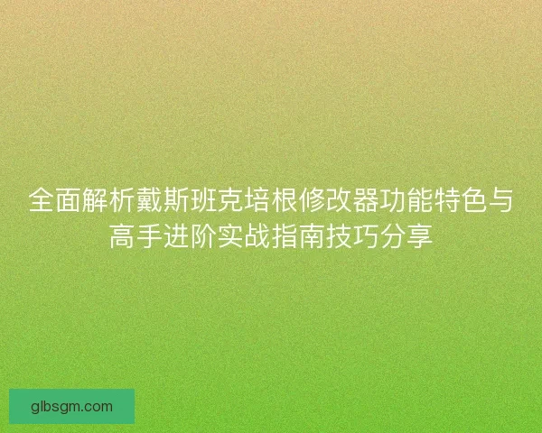 全面解析戴斯班克培根修改器功能特色与高手进阶实战指南技巧分享