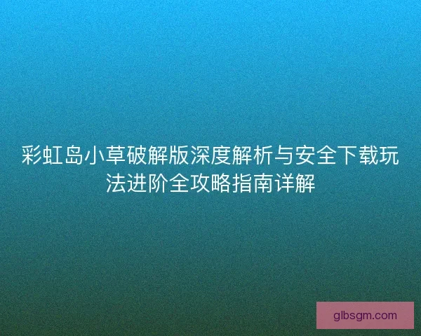 彩虹岛小草破解版深度解析与安全下载玩法进阶全攻略指南详解