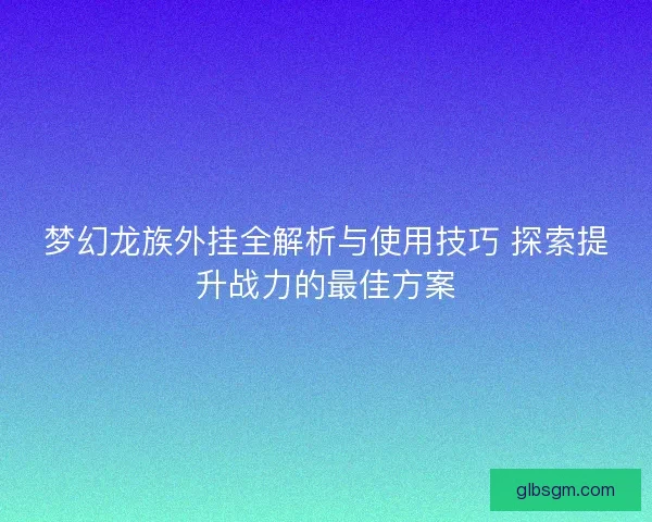 梦幻龙族外挂全解析与使用技巧 探索提升战力的最佳方案