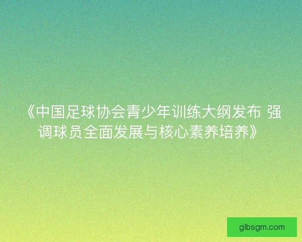 《中国足球协会青少年训练大纲发布 强调球员全面发展与核心素养培养》